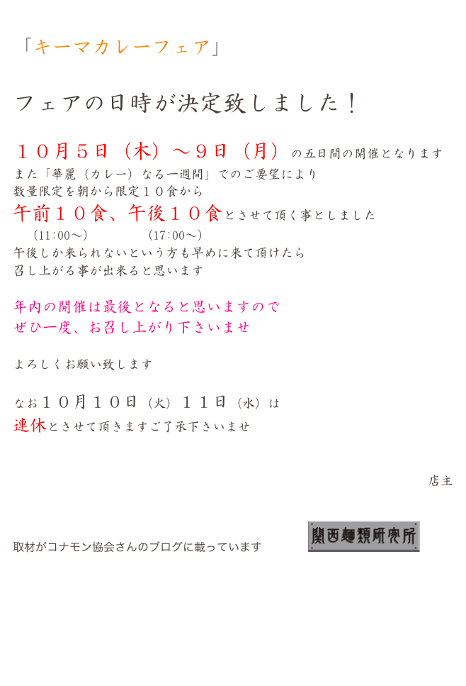 

「キーマカレーフェア」


フェアの日時が決定致しました！

１０月５日（木）〜９日（月）の五日間の開催となります
また「華麗（カレー）なる一週間」でのご要望により
数量限定を朝から限定１０食から
午前１０食、午後１０食とさせて頂く事としました
　（11:00〜）　　　　(17:00〜)
午後しか来られないという方も早めに来て頂けたら
召し上がる事が出来ると思います

年内の開催は最後となると思いますので
ぜひ一度、お召し上がり下さいませ

よろしくお願い致します

なお１０月１０日（火）１１日（水）は
連休とさせて頂きますご了承下さいませ


店主


取材がコナモン協会さんのブログに載っていますこちらへ￼

店内へ戻る